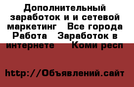 Дополнительный заработок и и сетевой маркетинг - Все города Работа » Заработок в интернете   . Коми респ.